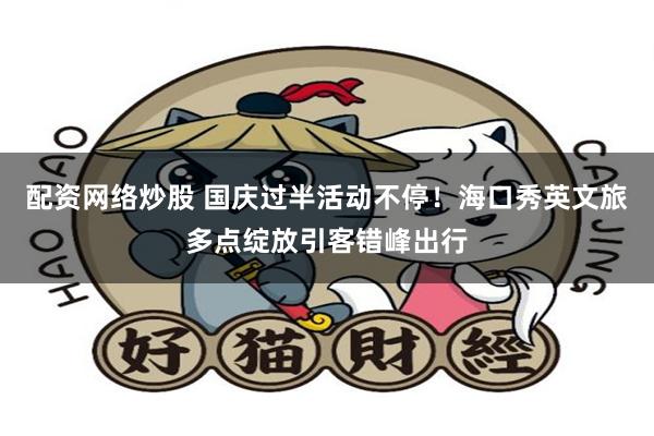 配资网络炒股 国庆过半活动不停！海口秀英文旅多点绽放引客错峰出行