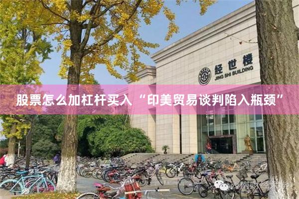 股票怎么加杠杆买入 “印美贸易谈判陷入瓶颈”