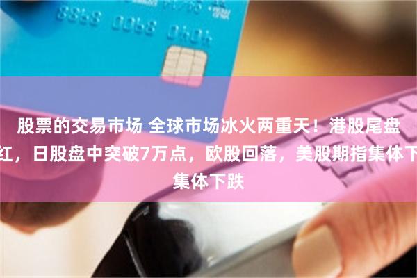 股票的交易市场 全球市场冰火两重天！港股尾盘翻红，日股盘中突破7万点，欧股回落，美股期指集体下跌