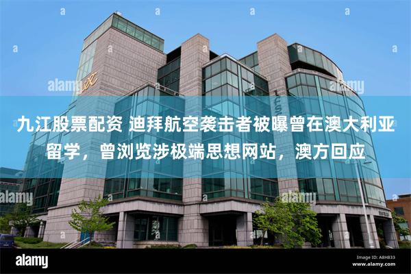 九江股票配资 迪拜航空袭击者被曝曾在澳大利亚留学，曾浏览涉极端思想网站，澳方回应