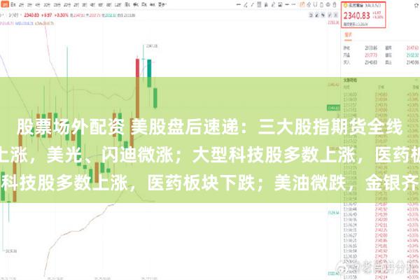 股票场外配资 美股盘后速递：三大股指期货全线上涨；存储概念股多数上涨，美光、闪迪微涨；大型科技股多数上涨，医药板块下跌；美油微跌，金银齐涨