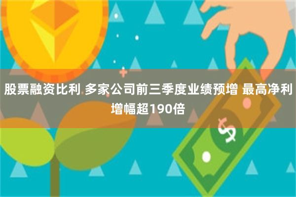 股票融资比利 多家公司前三季度业绩预增 最高净利增幅超190倍