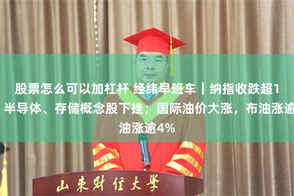 股票怎么可以加杠杆 经纬早班车｜纳指收跌超1%，半导体、存储概念股下挫；国际油价大涨，布油涨逾4%