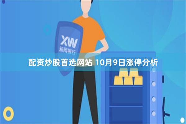 配资炒股首选网站 10月9日涨停分析