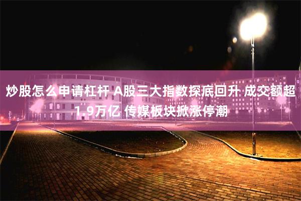 炒股怎么申请杠杆 A股三大指数探底回升 成交额超1.9万亿 传媒板块掀涨停潮