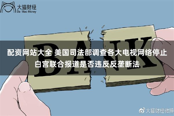配资网站大全 美国司法部调查各大电视网络停止白宫联合报道是否违反反垄断法