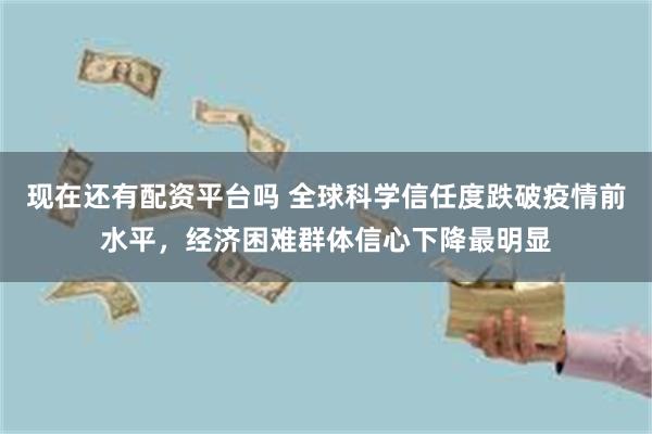 现在还有配资平台吗 全球科学信任度跌破疫情前水平,经济困难群体信心下降最明显