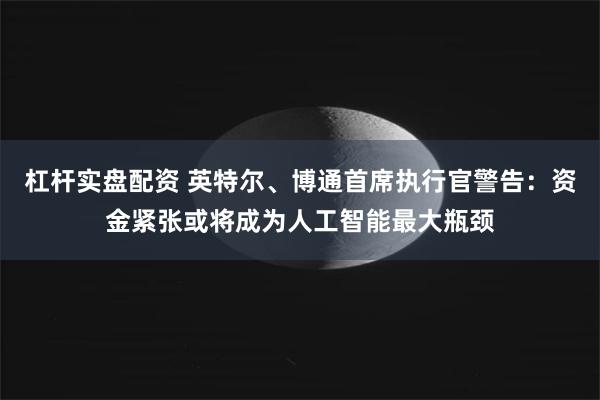 杠杆实盘配资 英特尔、博通首席执行官警告：资金紧张或将成为人工智能最大瓶颈