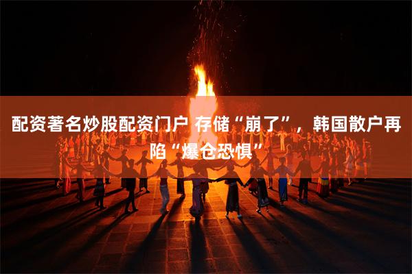 配资著名炒股配资门户 存储“崩了”，韩国散户再陷“爆仓恐惧”