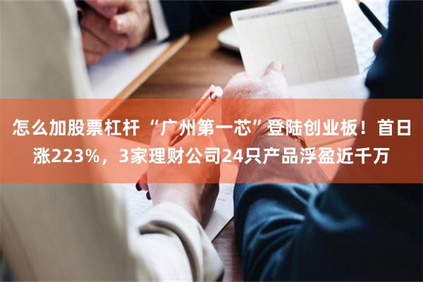 怎么加股票杠杆 “广州第一芯”登陆创业板！首日涨223%，3家理财公司24只产品浮盈近千万