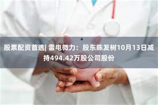 股票配资首选| 雷电微力：股东陈发树10月13日减持494.42万股公司股份