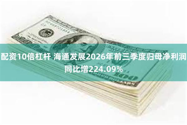 配资10倍杠杆 海通发展2026年前三季度归母净利润同比增224.09%