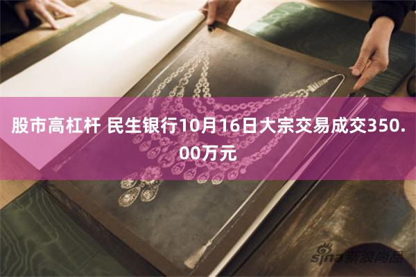 股市高杠杆 民生银行10月16日大宗交易成交350.00万元