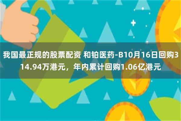 我国最正规的股票配资 和铂医药-B10月16日回购314.94万港元，年内累计回购1.06亿港元