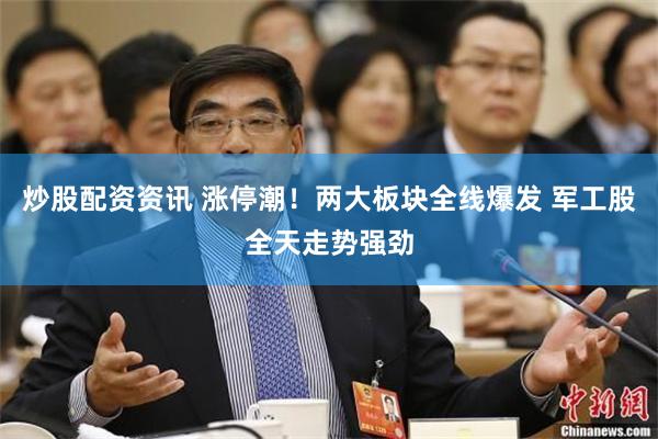 炒股配资资讯 涨停潮！两大板块全线爆发 军工股全天走势强劲