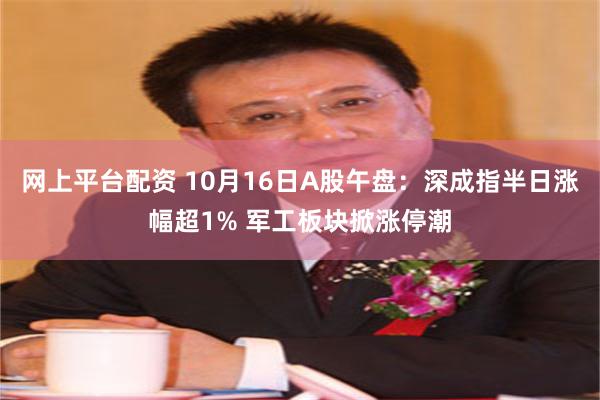 网上平台配资 10月16日A股午盘：深成指半日涨幅超1% 军工板块掀涨停潮