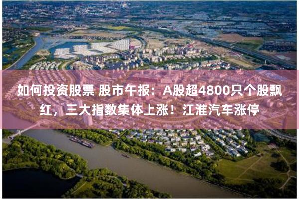 如何投资股票 股市午报：A股超4800只个股飘红，三大指数集体上涨！江淮汽车涨停