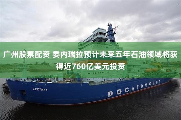 广州股票配资 委内瑞拉预计未来五年石油领域将获得近760亿美元投资