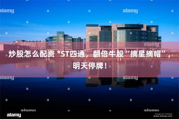 炒股怎么配资 *ST四通，翻倍牛股“摘星摘帽”，明天停牌！