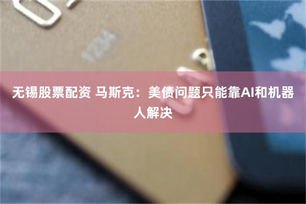 无锡股票配资 马斯克：美债问题只能靠AI和机器人解决