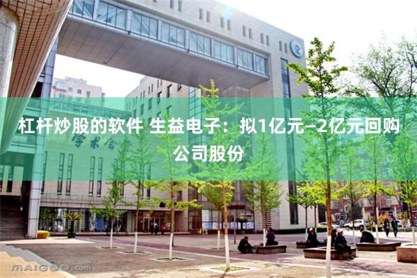 杠杆炒股的软件 生益电子：拟1亿元—2亿元回购公司股份