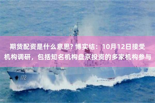 期货配资是什么意思? 博实结：10月12日接受机构调研，包括知名机构盘京投资的多家机构参与