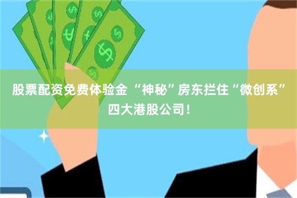 股票配资免费体验金 “神秘”房东拦住“微创系”四大港股公司！