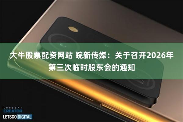 大牛股票配资网站 皖新传媒：关于召开2026年第三次临时股东会的通知