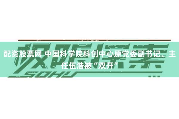 配资股票网 中国科学院科创中心原党委副书记、主任伍浩被“双开”