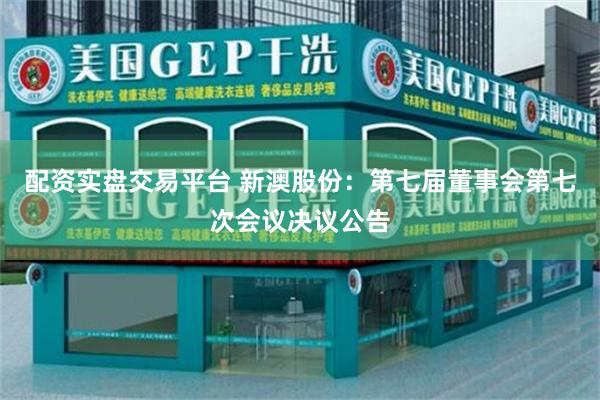 配资实盘交易平台 新澳股份:第七届董事会第七次会议决议公告