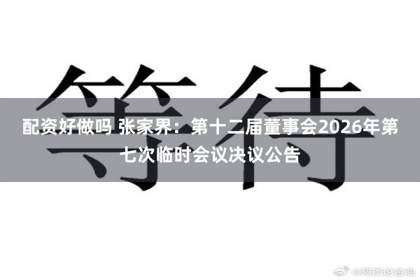 配资好做吗 张家界：第十二届董事会2026年第七次临时会议决议公告