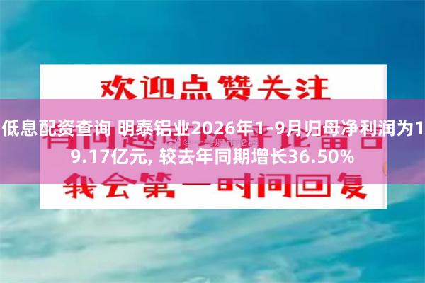 低息配资查询 明泰铝业2026年1-9月归母净利润为19.17亿元, 较去年同期增长36.50%