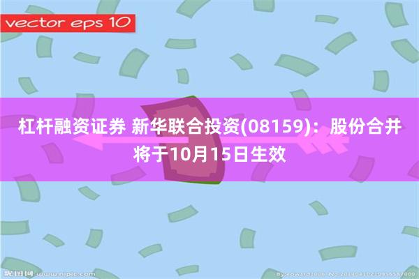 杠杆融资证券 新华联合投资(08159)：股份合并将于10月15日生效