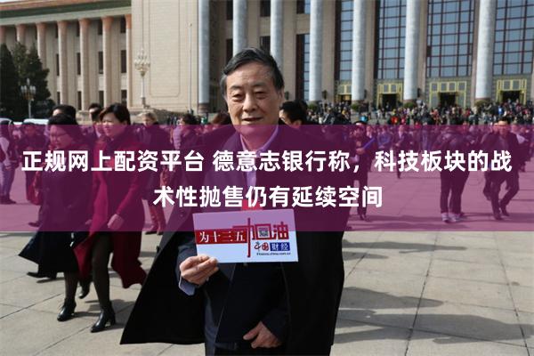 正规网上配资平台 德意志银行称，科技板块的战术性抛售仍有延续空间