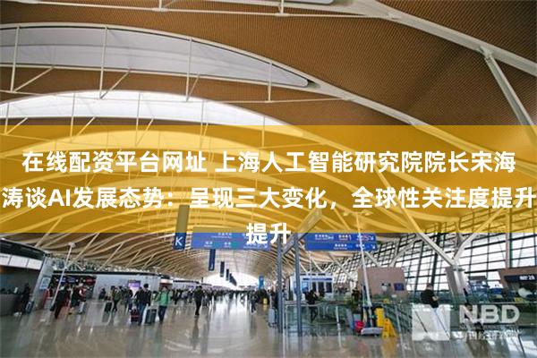在线配资平台网址 上海人工智能研究院院长宋海涛谈AI发展态势：呈现三大变化，全球性关注度提升