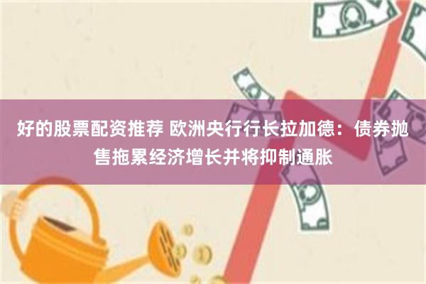 好的股票配资推荐 欧洲央行行长拉加德：债券抛售拖累经济增长并将抑制通胀