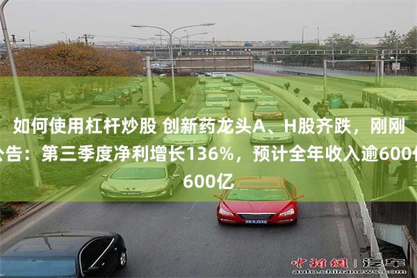 如何使用杠杆炒股 创新药龙头A、H股齐跌，刚刚公告：第三季度净利增长136%，预计全年收入逾600亿