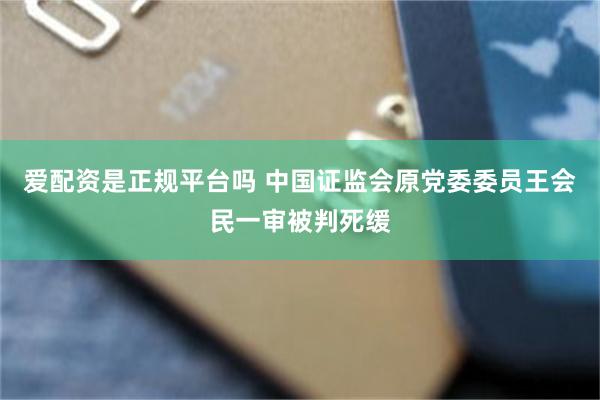 爱配资是正规平台吗 中国证监会原党委委员王会民一审被判死缓