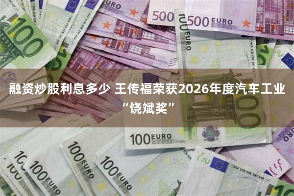 融资炒股利息多少 王传福荣获2026年度汽车工业“饶斌奖”